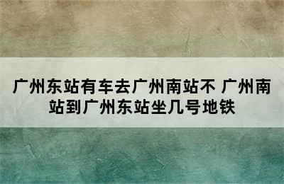 广州东站有车去广州南站不 广州南站到广州东站坐几号地铁